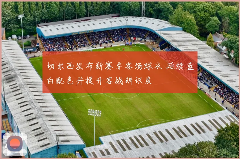 切尔西发布新赛季客场球衣 延续蓝白配色并提升客战辨识度