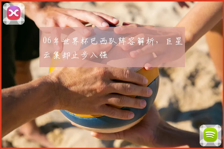 06年世界杯巴西队阵容解析,巨星云集却止步八强