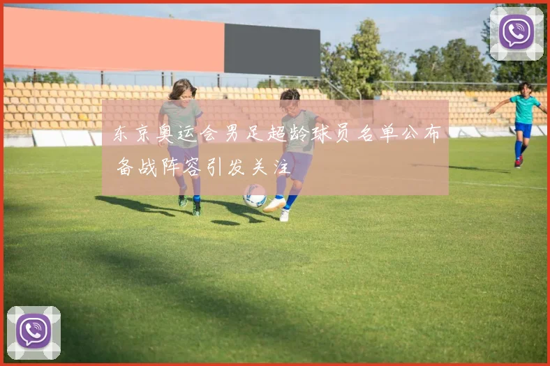 东京奥运会男足超龄球员名单公布 备战阵容引发关注