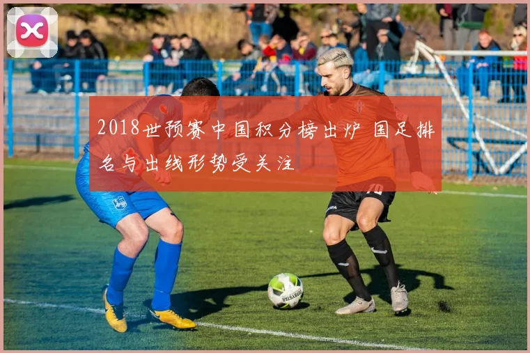 2018世预赛中国积分榜出炉 国足排名与出线形势受关注