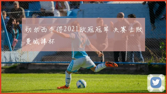 切尔西夺得2021欧冠冠军 决赛击败曼城捧杯