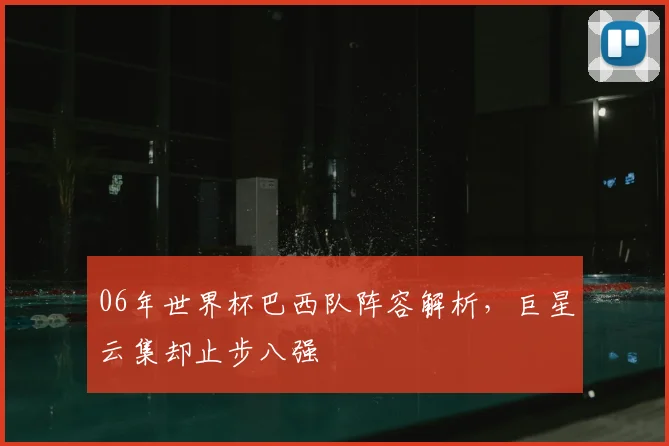 06年世界杯巴西队阵容解析,巨星云集却止步八强