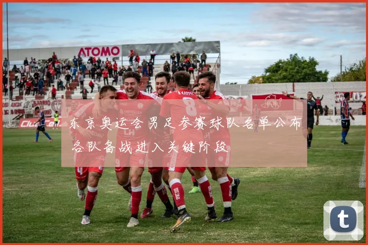 东京奥运会男足参赛球队名单公布 各队备战进入关键阶段