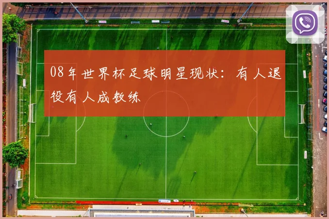 08年世界杯足球明星现状：有人退役有人成教练