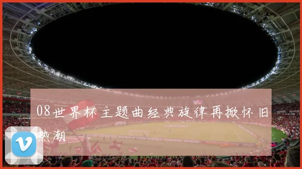 08世界杯主题曲经典旋律再掀怀旧热潮