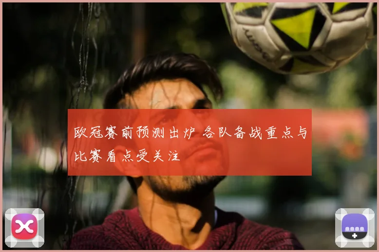 欧冠赛前预测出炉 各队备战重点与比赛看点受关注