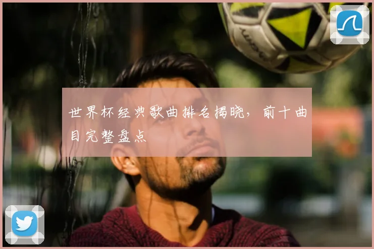 世界杯经典歌曲排名揭晓,前十曲目完整盘点