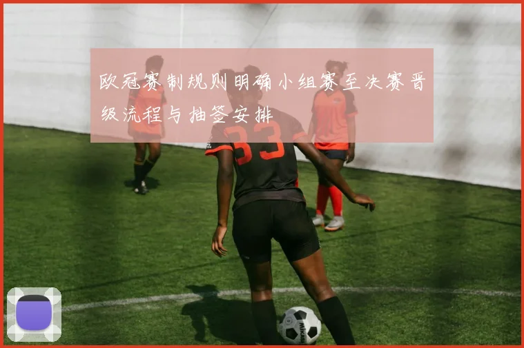 欧冠赛制规则明确小组赛至决赛晋级流程与抽签安排