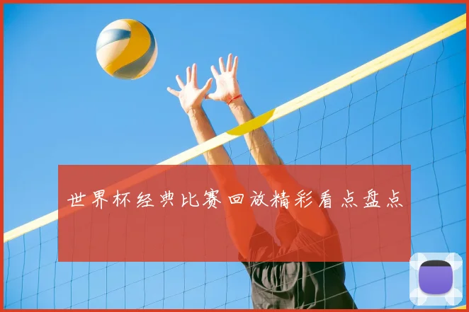 世界杯经典比赛回放精彩看点盘点