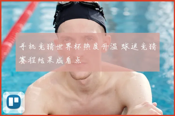手机竞猜世界杯热度升温 球迷竞猜赛程结果成看点