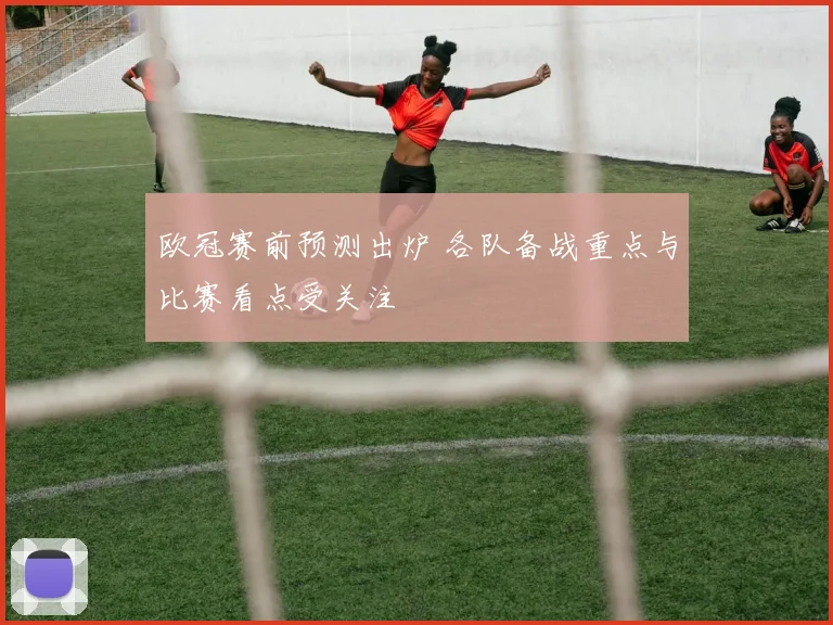 欧冠赛前预测出炉 各队备战重点与比赛看点受关注