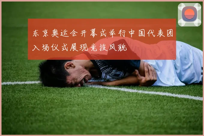 东京奥运会开幕式举行中国代表团入场仪式展现竞技风貌