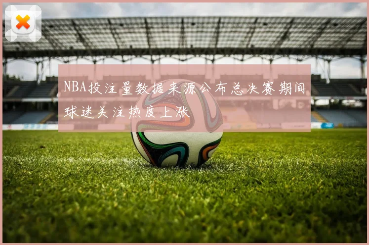 NBA投注量数据来源公布总决赛期间球迷关注热度上涨