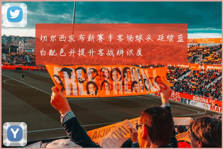 切尔西发布新赛季客场球衣 延续蓝白配色并提升客战辨识度