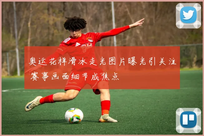 奥运花样滑冰走光图片曝光引关注 赛事画面细节成焦点