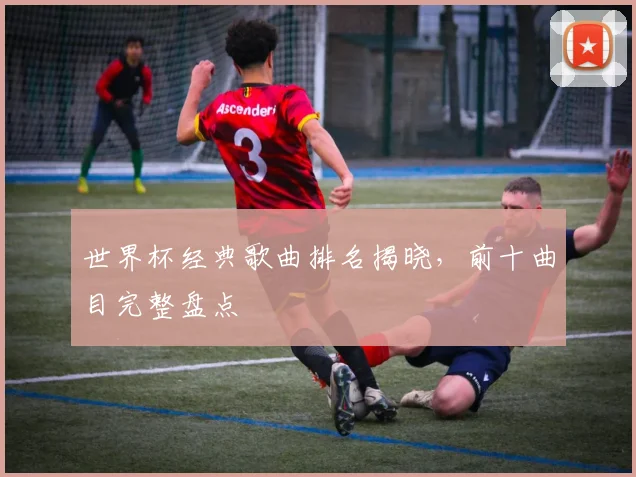 世界杯经典歌曲排名揭晓,前十曲目完整盘点