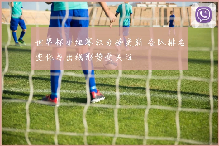 世界杯小组赛积分榜更新 各队排名变化与出线形势受关注