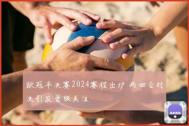 欧冠半决赛2024赛程出炉 两回合对决引发晋级关注