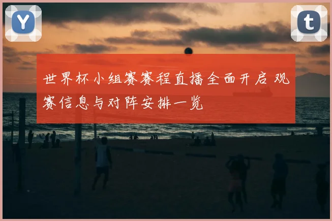 世界杯小组赛赛程直播全面开启 观赛信息与对阵安排一览