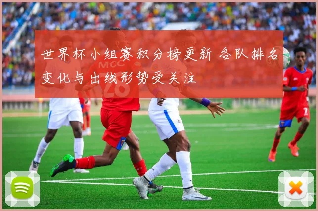 世界杯小组赛积分榜更新 各队排名变化与出线形势受关注