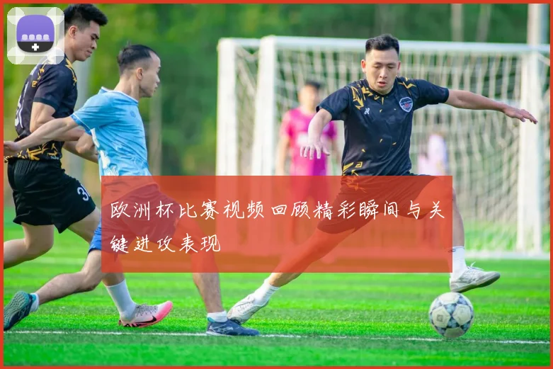 欧洲杯比赛视频回顾精彩瞬间与关键进攻表现