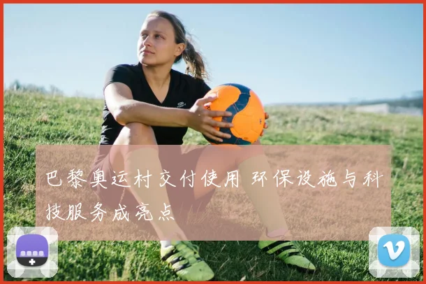 巴黎奥运村交付使用 环保设施与科技服务成亮点