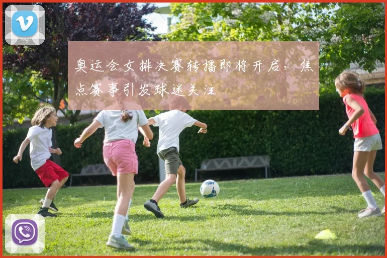 奥运会女排决赛转播即将开启，焦点赛事引发球迷关注