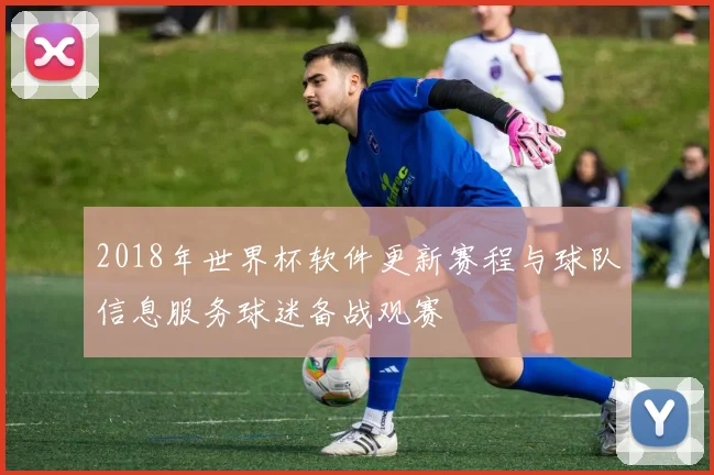 2018年世界杯软件更新赛程与球队信息服务球迷备战观赛