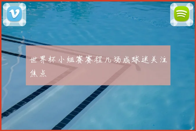 世界杯小组赛赛程几场成球迷关注焦点