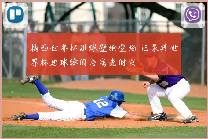 梅西世界杯进球壁纸登场 记录其世界杯进球瞬间与高光时刻