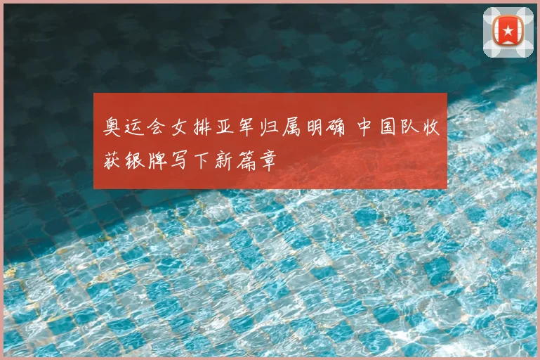 奥运会女排亚军归属明确 中国队收获银牌写下新篇章
