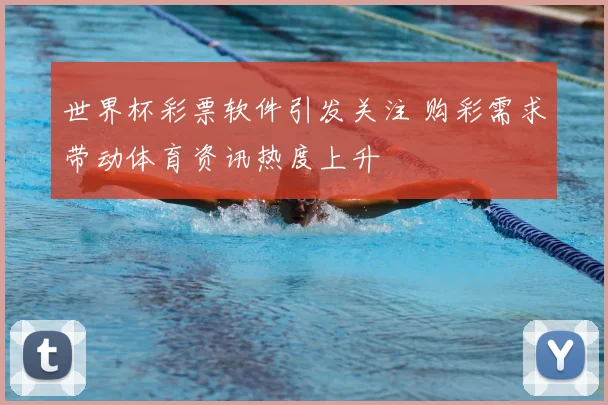 世界杯彩票软件引发关注 购彩需求带动体育资讯热度上升