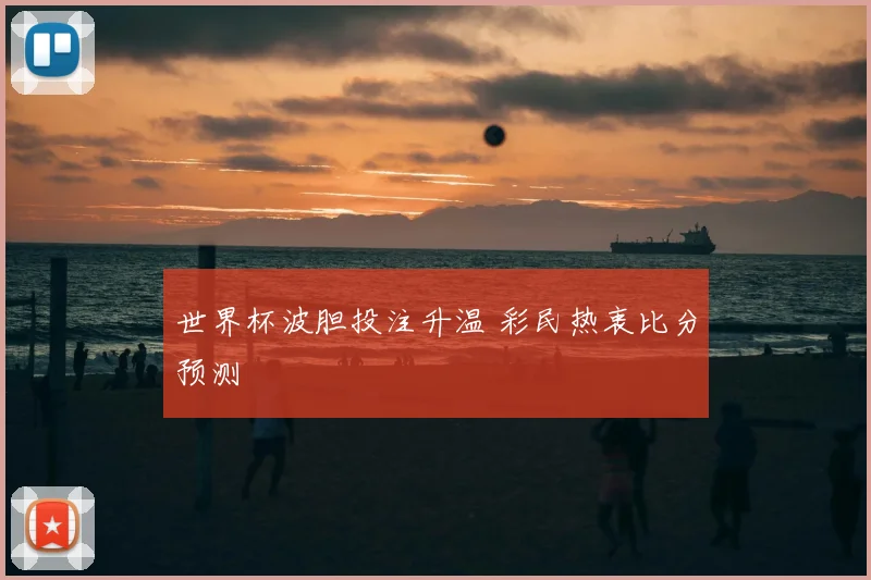 世界杯波胆投注升温 彩民热衷比分预测