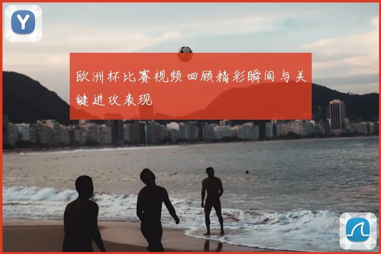 欧洲杯比赛视频回顾精彩瞬间与关键进攻表现