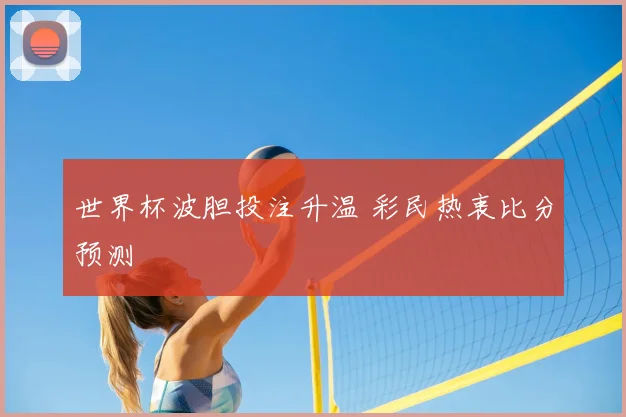 世界杯波胆投注升温 彩民热衷比分预测