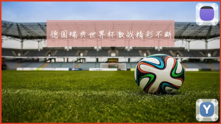 德国瑞典世界杯激战精彩不断