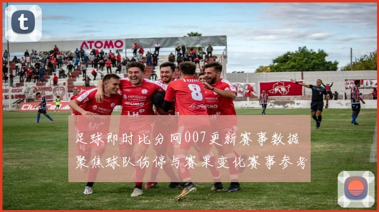 足球即时比分网007更新赛事数据 聚焦球队伤停与赛果变化赛事参考价值提升