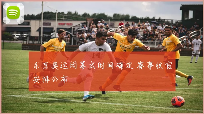东京奥运闭幕式时间确定 赛事收官安排公布