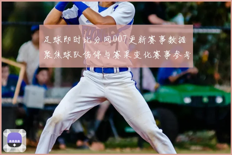 足球即时比分网007更新赛事数据 聚焦球队伤停与赛果变化赛事参考价值提升