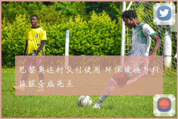 巴黎奥运村交付使用 环保设施与科技服务成亮点