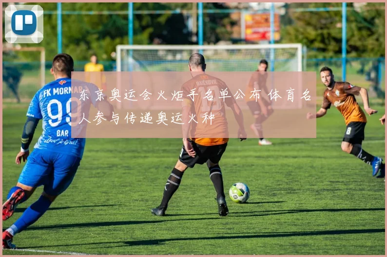 东京奥运会火炬手名单公布 体育名人参与传递奥运火种