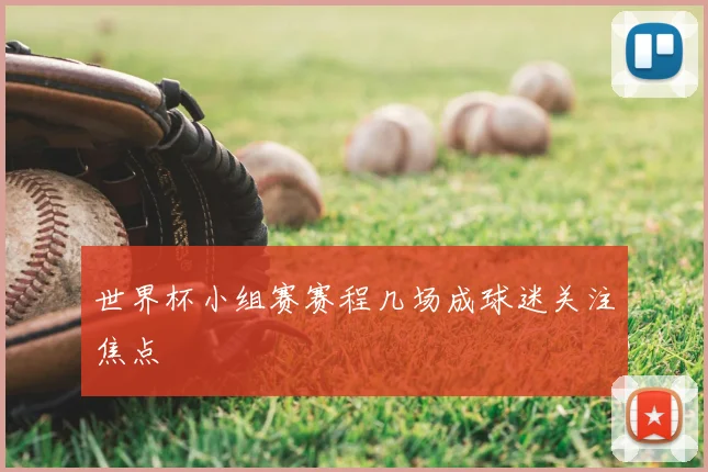 世界杯小组赛赛程几场成球迷关注焦点