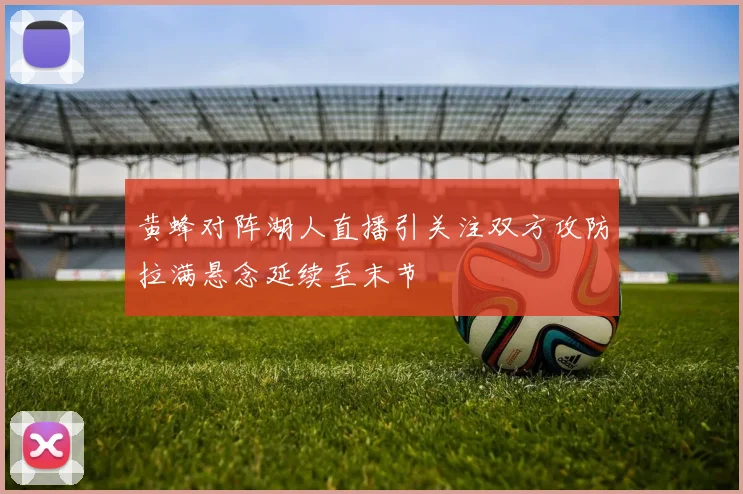 黄蜂对阵湖人直播引关注双方攻防拉满悬念延续至末节