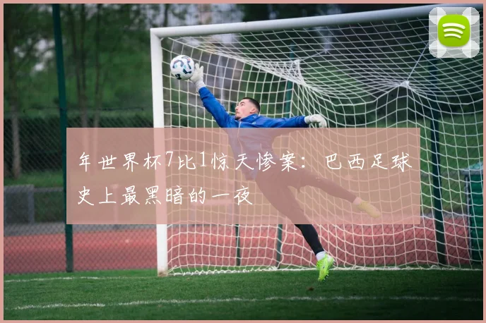 年世界杯7比1惊天惨案：巴西足球史上最黑暗的一夜