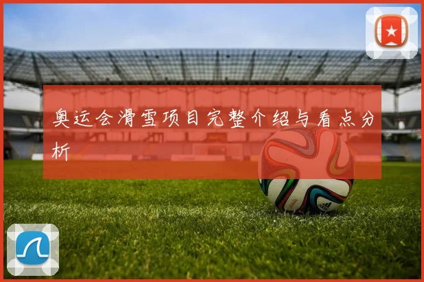 奥运会滑雪项目完整介绍与看点分析