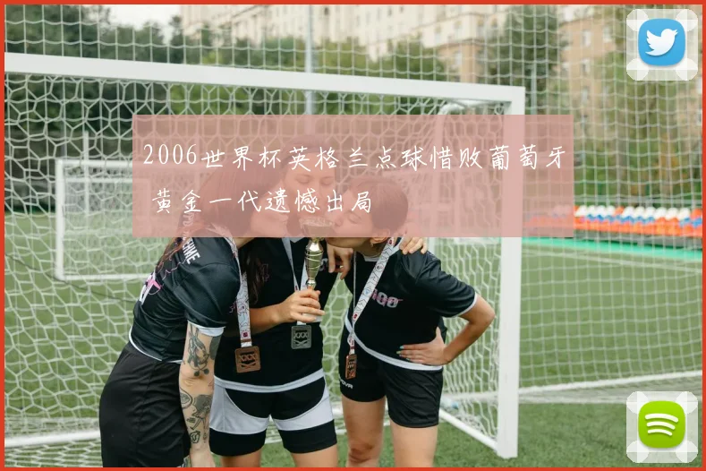 2006世界杯英格兰点球惜败葡萄牙 黄金一代遗憾出局