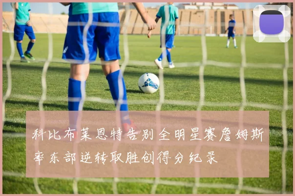 科比布莱恩特告别全明星赛詹姆斯率东部逆转取胜创得分纪录